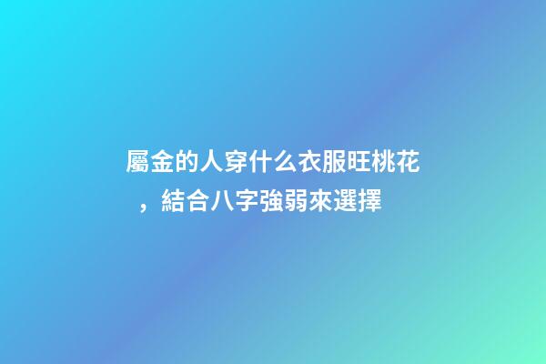 屬金的人穿什么衣服旺桃花，結合八字強弱來選擇